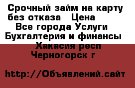 Срочный займ на карту без отказа › Цена ­ 500 - Все города Услуги » Бухгалтерия и финансы   . Хакасия респ.,Черногорск г.